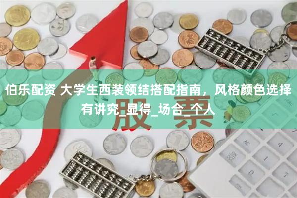 伯乐配资 大学生西装领结搭配指南，风格颜色选择有讲究_显得_场合_个人