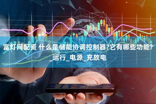 富灯网配资 什么是储能协调控制器?它有哪些功能?_运行_电源_充放电