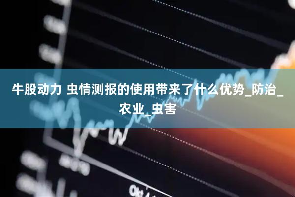 牛股动力 虫情测报的使用带来了什么优势_防治_农业_虫害