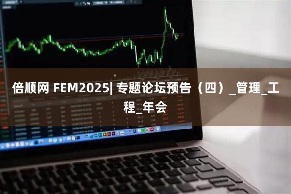 倍顺网 FEM2025| 专题论坛预告（四）_管理_工程_年会