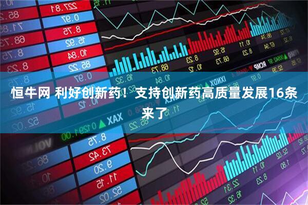 恒牛网 利好创新药！支持创新药高质量发展16条来了