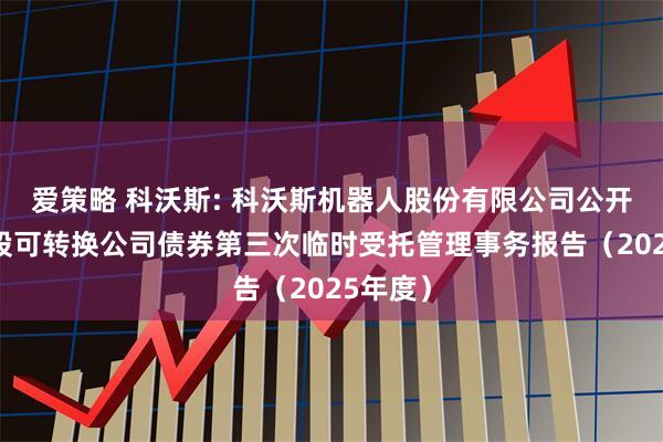 爱策略 科沃斯: 科沃斯机器人股份有限公司公开发行A股可转换公司债券第三次临时受托管理事务报告（2025年度）