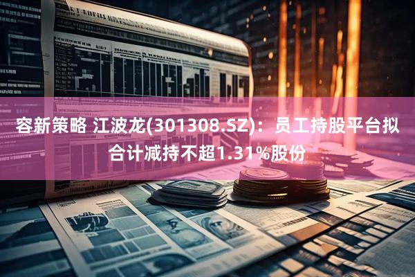 容新策略 江波龙(301308.SZ)：员工持股平台拟合计减持不超1.31%股份
