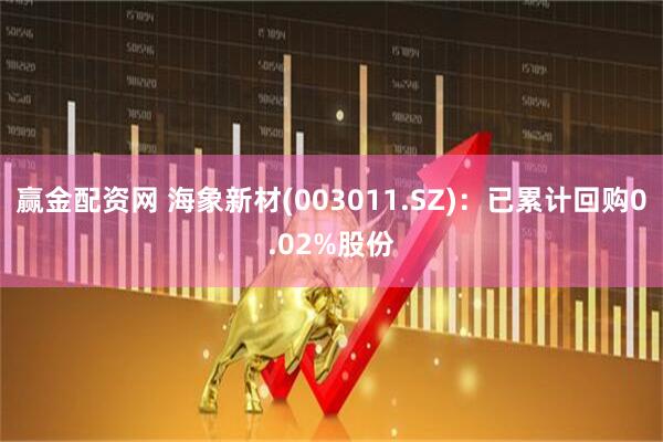 赢金配资网 海象新材(003011.SZ)：已累计回购0.02%股份
