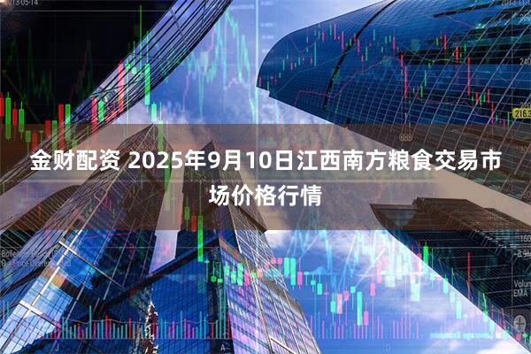 金财配资 2025年9月10日江西南方粮食交易市场价格行情