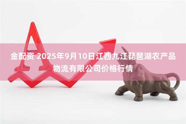 金配资 2025年9月10日江西九江琵琶湖农产品物流有限公司价格行情
