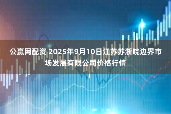 公赢网配资 2025年9月10日江苏苏浙皖边界市场发展有限公司价格行情