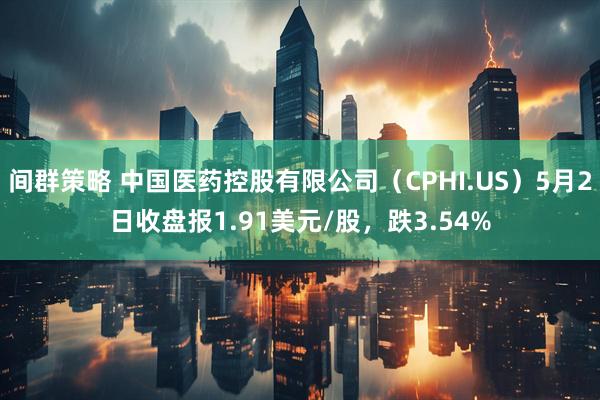间群策略 中国医药控股有限公司（CPHI.US）5月2日收盘报1.91美元/股，跌3.54%