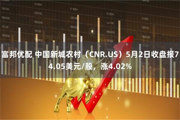 富邦优配 中国新城农村（CNR.US）5月2日收盘报74.05美元/股，涨4.02%
