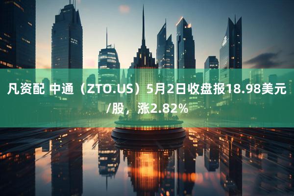 凡资配 中通（ZTO.US）5月2日收盘报18.98美元/股，涨2.82%