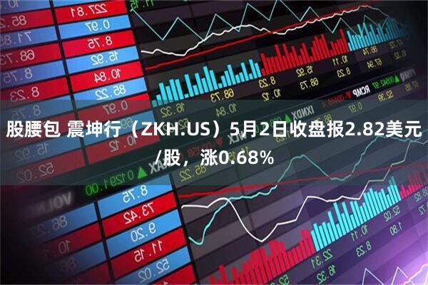 股腰包 震坤行（ZKH.US）5月2日收盘报2.82美元/股，涨0.68%