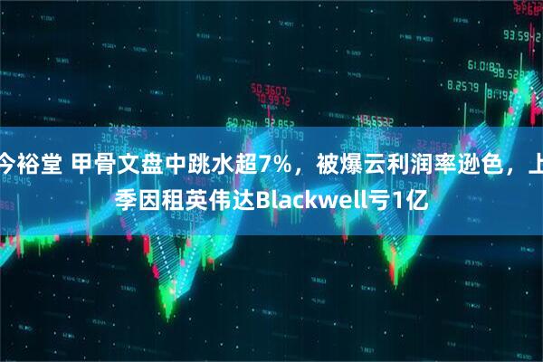 今裕堂 甲骨文盘中跳水超7%，被爆云利润率逊色，上季因租英伟达Blackwell亏1亿