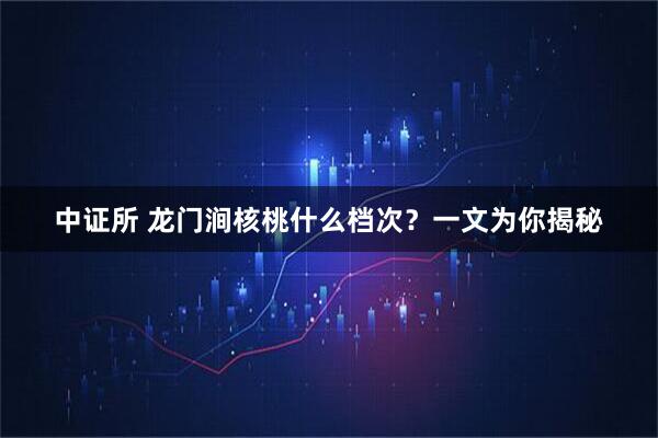 中证所 龙门涧核桃什么档次？一文为你揭秘