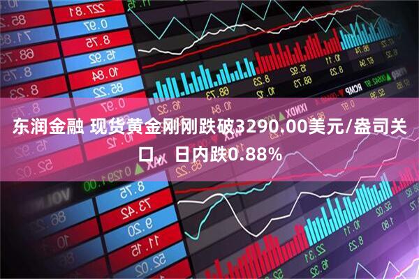 东润金融 现货黄金刚刚跌破3290.00美元/盎司关口，日内跌0.88%