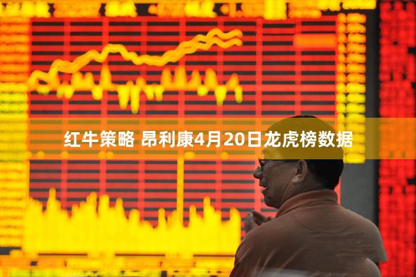红牛策略 昂利康4月20日龙虎榜数据